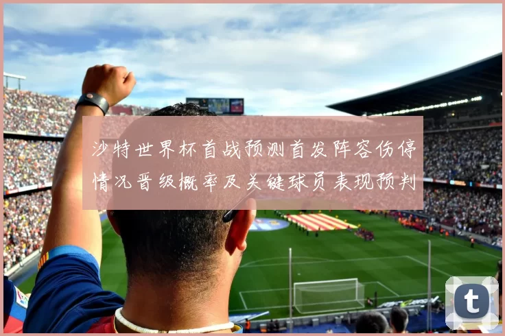 沙特世界杯首战预测首发阵容伤停情况晋级概率及关键球员表现预判