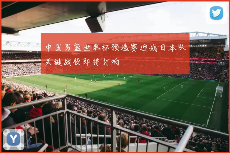 中国男篮世界杯预选赛迎战日本队关键战役即将打响