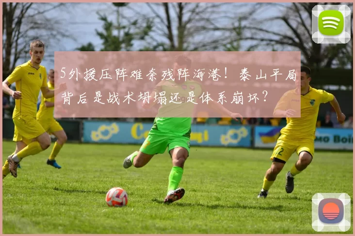 5外援压阵难奈残阵海港！泰山平局背后是战术坍塌还是体系崩坏？