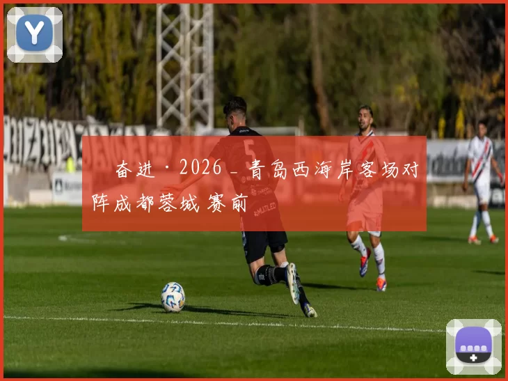 ​奋进·2026 _ 青岛西海岸客场对阵成都蓉城 赛前
