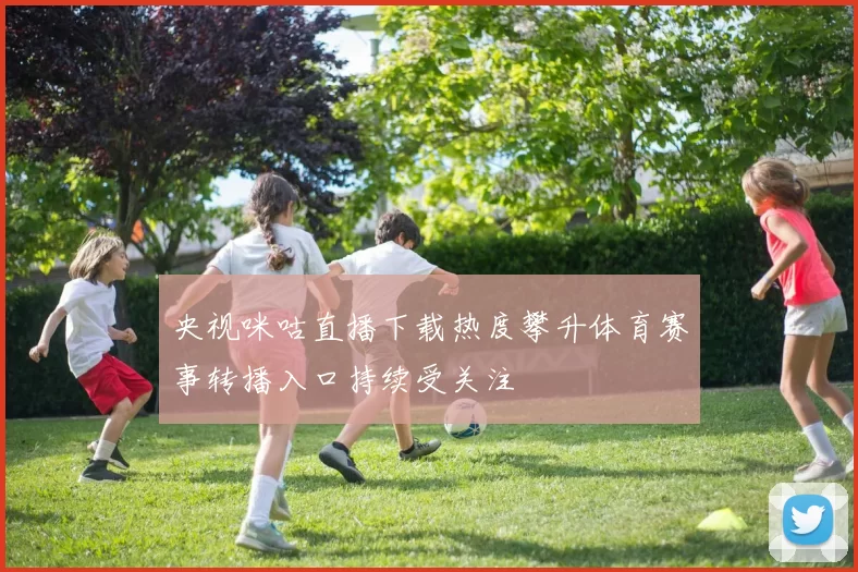 央视咪咕直播下载热度攀升体育赛事转播入口持续受关注