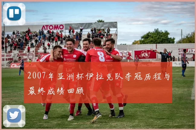 2007年亚洲杯伊拉克队夺冠历程与最终成绩回顾