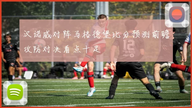 汉诺威对阵马格德堡比分预测前瞻攻防对决看点十足