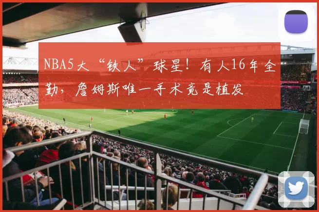 NBA5大“铁人”球星！有人16年全勤，詹姆斯唯一手术竟是植发