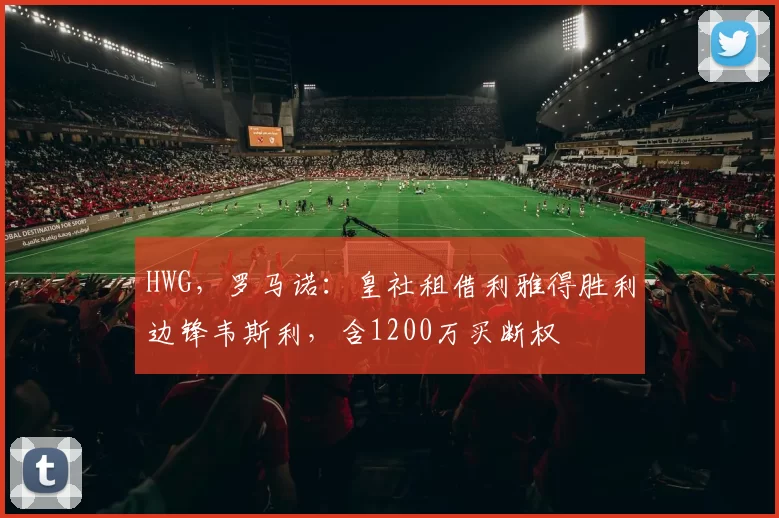HWG，罗马诺：皇社租借利雅得胜利边锋韦斯利，含1200万买断权
