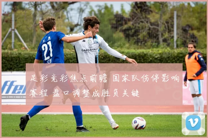 足彩竞彩焦点前瞻 国家队伤停影响赛程 盘口调整成胜负关键