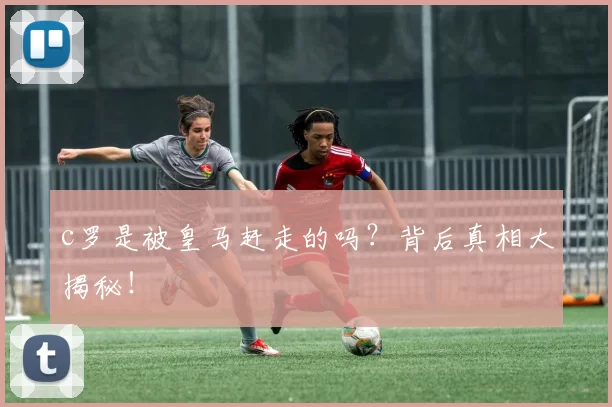 c罗是被皇马赶走的吗？背后真相大揭秘！