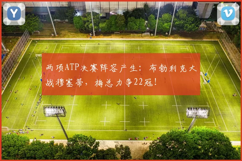 两项ATP决赛阵容产生：布勃利克大战穆塞蒂，梅总力争22冠！