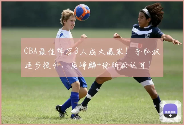 CBA最佳阵容3人成大赢家！李弘权逐步提升，庞峥麟+徐昕获认可！