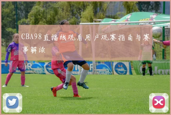CBA98直播线观看用户观赛指南与赛事解读
