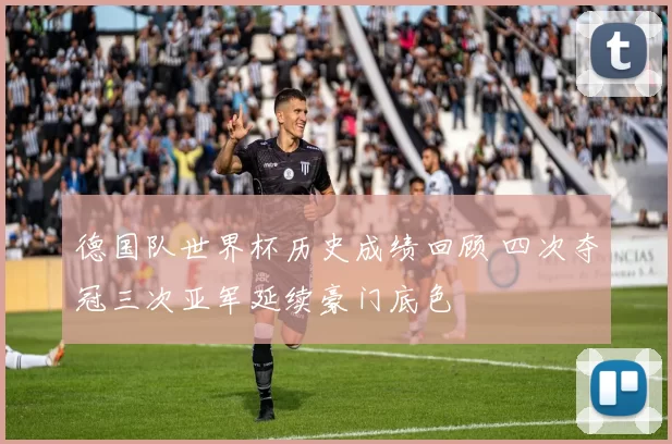 德国队世界杯历史成绩回顾 四次夺冠三次亚军延续豪门底色
