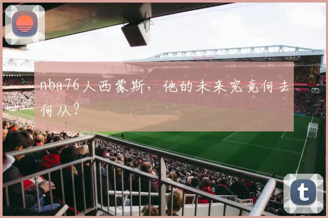 nba76人西蒙斯,他的未来究竟何去何从?