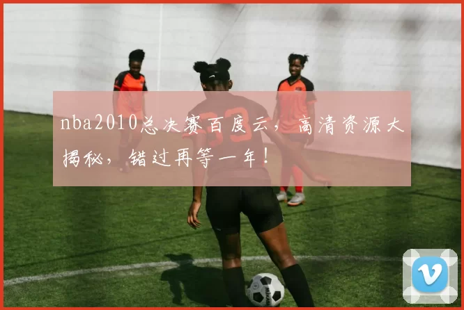 nba2010总决赛百度云,高清资源大揭秘,错过再等一年!