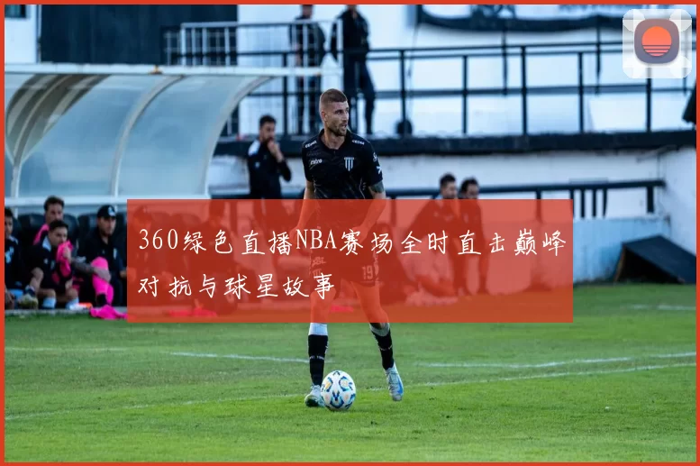 360绿色直播NBA赛场全时直击巅峰对抗与球星故事