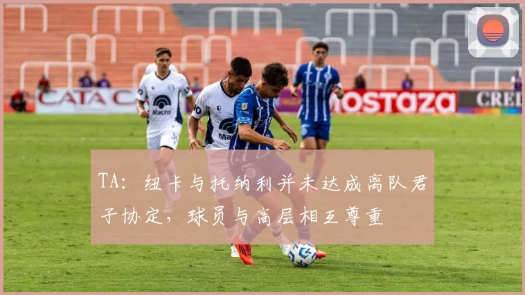 TA：纽卡与托纳利并未达成离队君子协定，球员与高层相互尊重