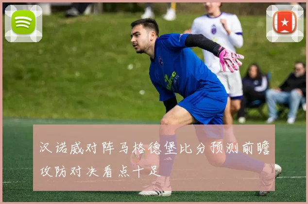 汉诺威对阵马格德堡比分预测前瞻攻防对决看点十足