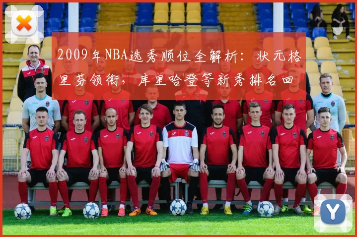 2009年NBA选秀顺位全解析:状元格里芬领衔,库里哈登等新秀排名回顾