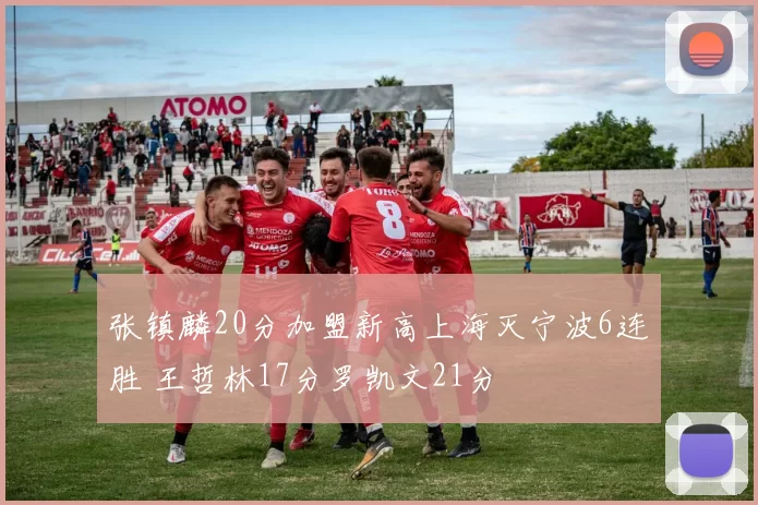 张镇麟20分加盟新高上海灭宁波6连胜 王哲林17分罗凯文21分