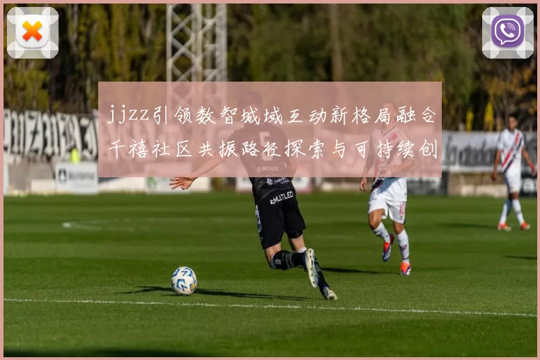 jjzz引领数智城域互动新格局融合千禧社区共振路径探索与可持续创新再造