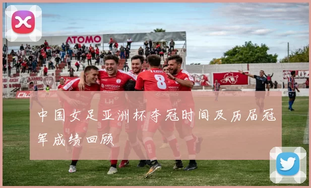 中国女足亚洲杯夺冠时间及历届冠军成绩回顾
