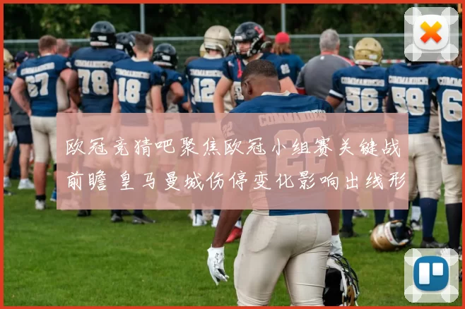 欧冠竞猜吧聚焦欧冠小组赛关键战前瞻 皇马曼城伤停变化影响出线形势