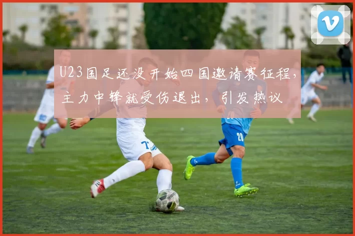 U23国足还没开始四国邀请赛征程，主力中锋就受伤退出，引发热议