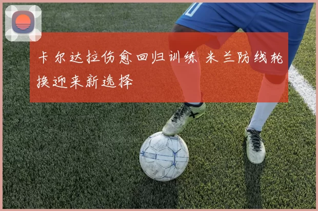 卡尔达拉伤愈回归训练 米兰防线轮换迎来新选择