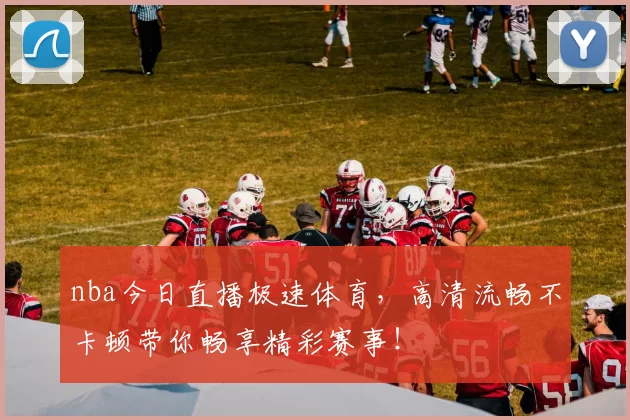 nba今日直播极速体育，高清流畅不卡顿带你畅享精彩赛事！