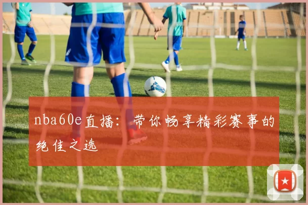nba60e直播:带你畅享精彩赛事的绝佳之选