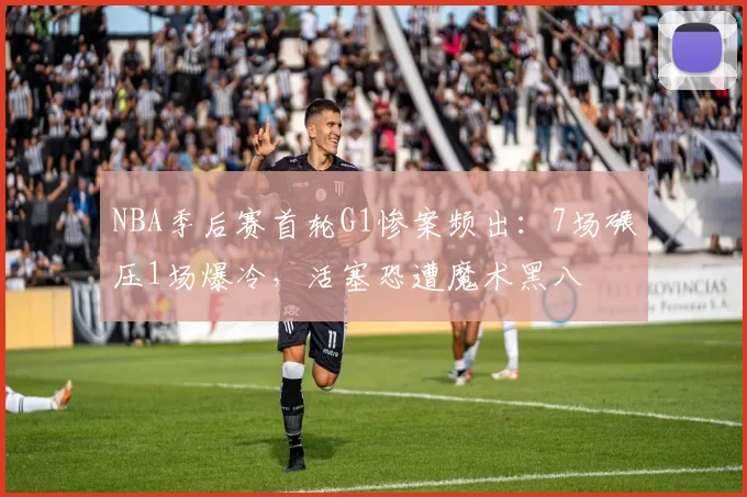 NBA季后赛首轮G1惨案频出：7场碾压1场爆冷，活塞恐遭魔术黑八