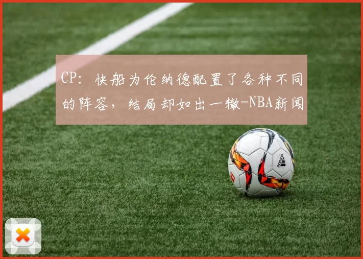 CP：快船为伦纳德配置了各种不同的阵容，结局却如出一辙-NBA新闻