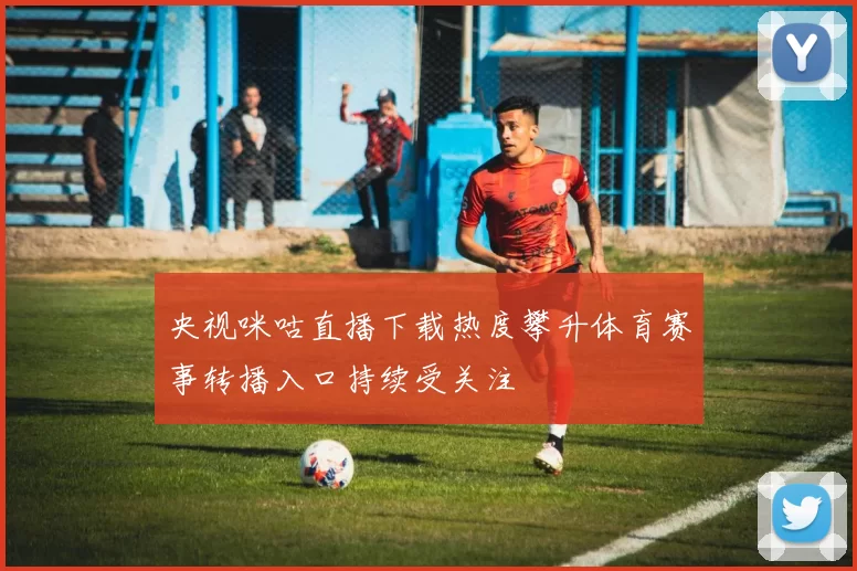 央视咪咕直播下载热度攀升体育赛事转播入口持续受关注