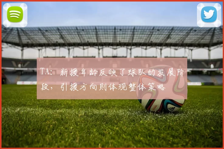 TA:新援年龄反映了球队的发展阶段,引援方向则体现整体策略