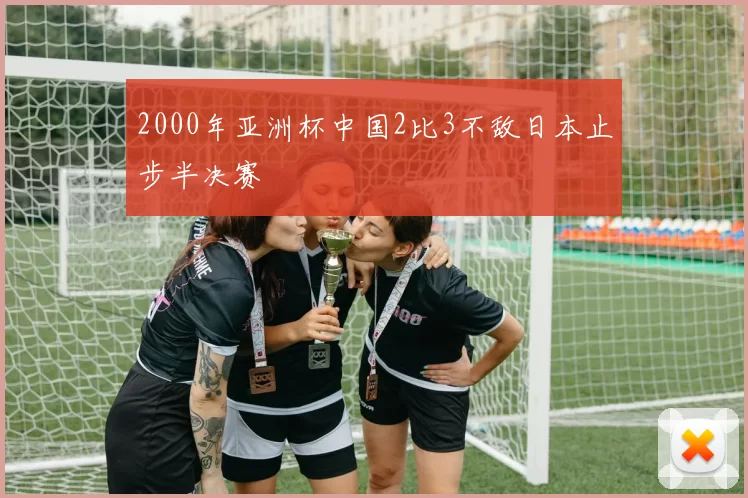 2000年亚洲杯中国2比3不敌日本止步半决赛