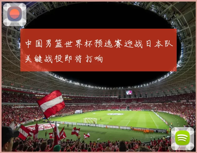 中国男篮世界杯预选赛迎战日本队关键战役即将打响