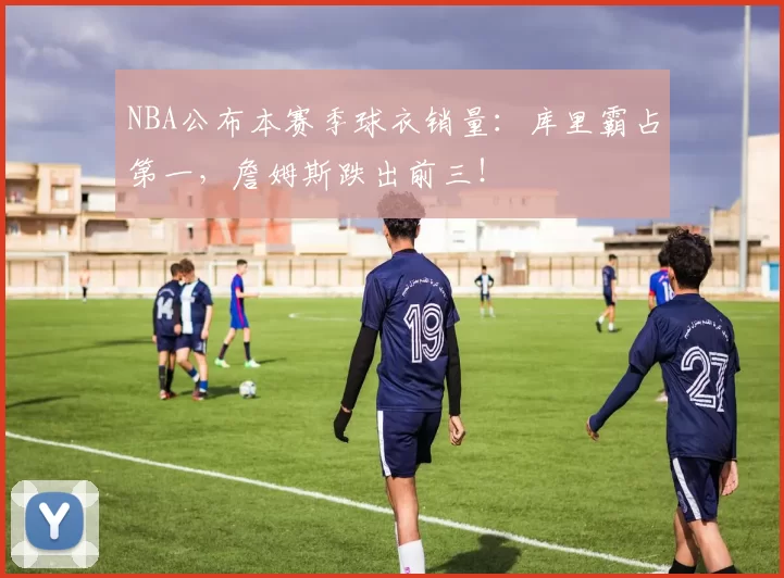 NBA公布本赛季球衣销量:库里霸占第一,詹姆斯跌出前三!