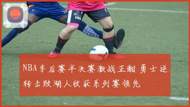 NBA季后赛半决赛激战正酣 勇士逆转击败湖人收获系列赛领先