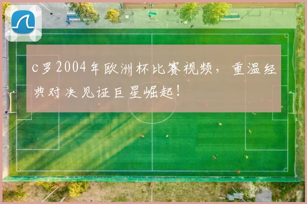 c罗2004年欧洲杯比赛视频，重温经典对决见证巨星崛起！