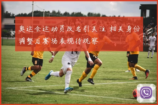 奥运会运动员改名引关注 相关身份调整后赛场表现待观察