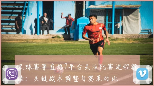 足球赛事直播7平台关注比赛进程解读：关键战术调整与赛果对比