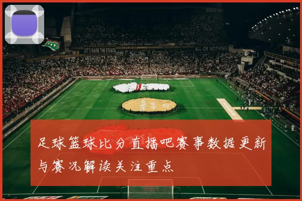 足球篮球比分直播吧赛事数据更新与赛况解读关注重点