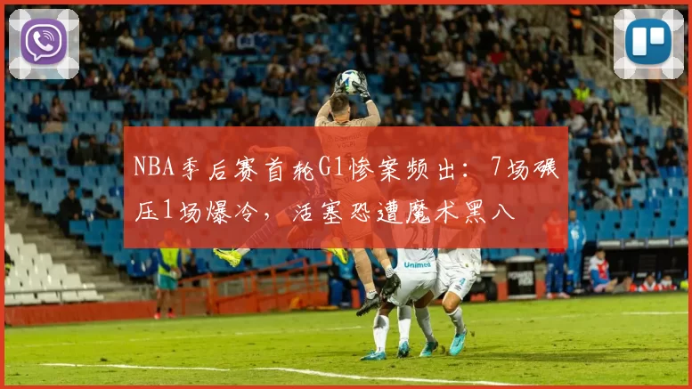 NBA季后赛首轮G1惨案频出：7场碾压1场爆冷，活塞恐遭魔术黑八