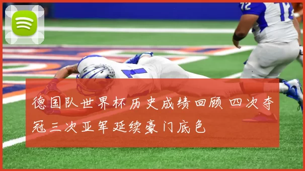德国队世界杯历史成绩回顾 四次夺冠三次亚军延续豪门底色