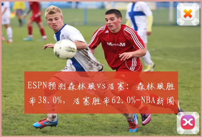 ESPN预测森林狼vs活塞：森林狼胜率38.0%，活塞胜率62.0%-NBA新闻