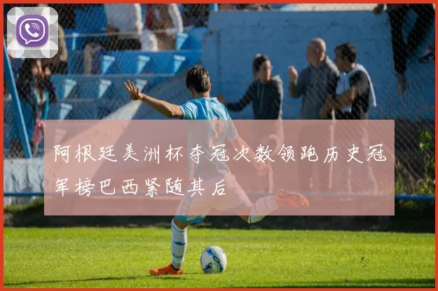阿根廷美洲杯夺冠次数领跑历史冠军榜巴西紧随其后