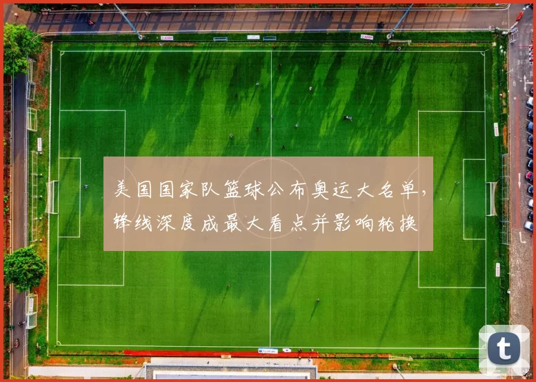 美国国家队篮球公布奥运大名单，锋线深度成最大看点并影响轮换