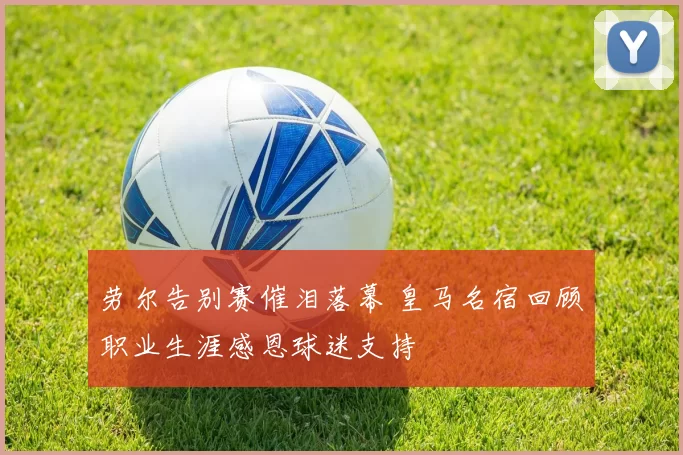 劳尔告别赛催泪落幕 皇马名宿回顾职业生涯感恩球迷支持