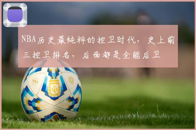 NBA历史最纯粹的控卫时代，史上前三控卫排名，后面都是全能后卫