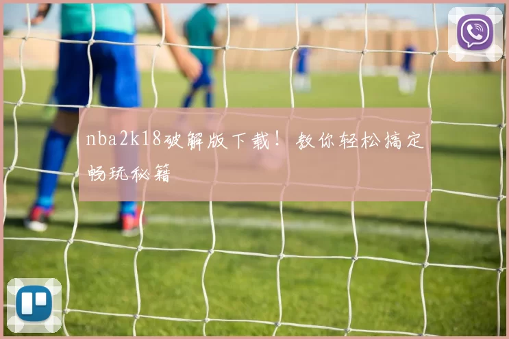 nba2k18破解版下载！教你轻松搞定畅玩秘籍