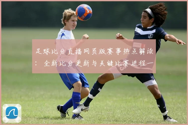 足球比分直播网页版赛事热点解读：全新比分更新与关键比赛进程一览